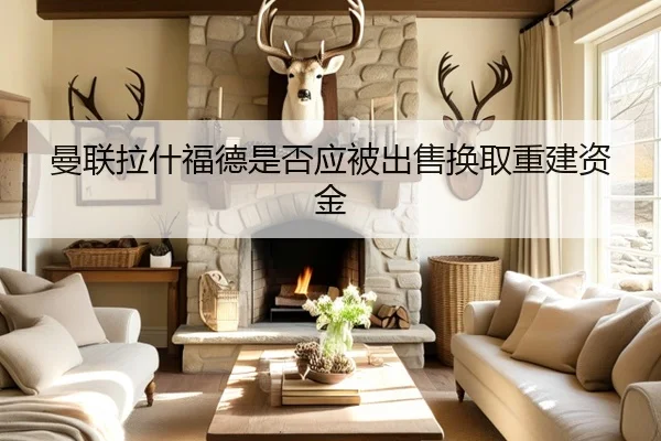 曼联拉什福德是否应被出售换取重建资金