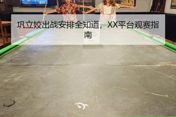 巩立姣出战安排全知道，XX平台观赛指南