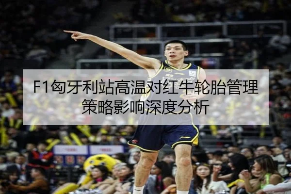 F1匈牙利站高温对红牛轮胎管理策略影响深度分析